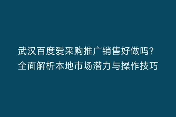 武汉百度爱采购推广销售好做吗？全面解析本地市场潜力与操作技巧