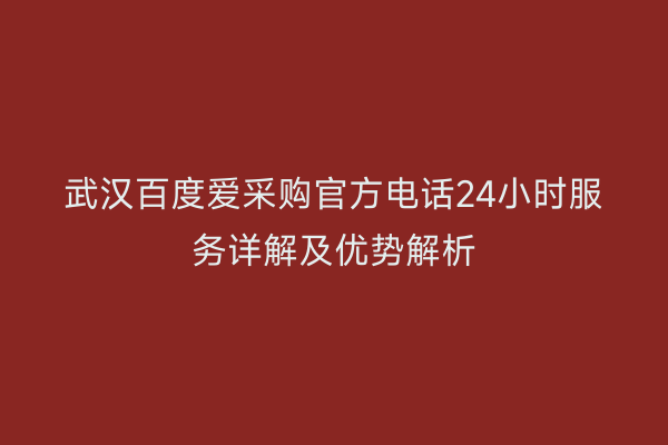 武汉百度爱采购官方电话24小时服务详解及优势解析