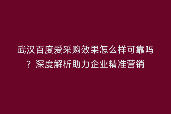 武汉百度爱采购效果怎么样可靠吗？深度解析助力企业精准营销