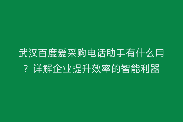 武汉百度爱采购电话助手有什么用？详解企业提升效率的智能利器
