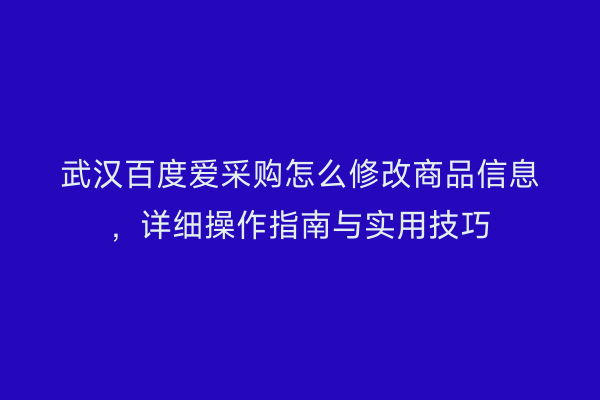 武汉百度爱采购怎么修改商品信息，详细操作指南与实用技巧