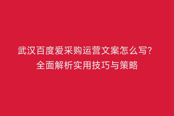 武汉百度爱采购运营文案怎么写？全面解析实用技巧与策略