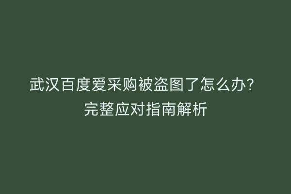 武汉百度爱采购被盗图了怎么办？完整应对指南解析