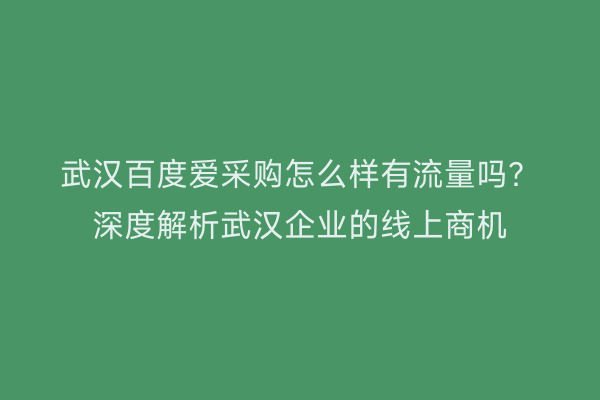 武汉百度爱采购怎么样有流量吗？深度解析武汉企业的线上商机