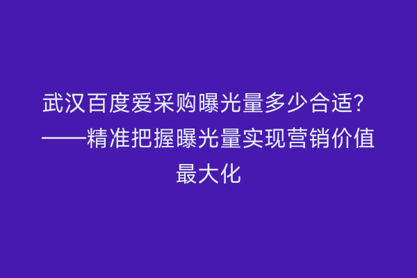 武汉百度爱采购曝光量多少合适？——精准把握曝光量实现营销价值最大化