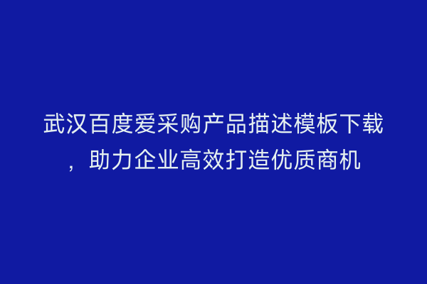 武汉百度爱采购产品描述模板下载，助力企业高效打造优质商机