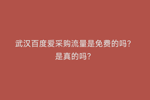 武汉百度爱采购流量是免费的吗？是真的吗？