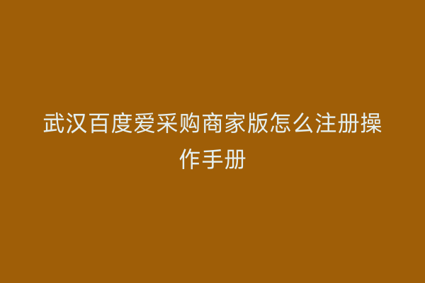 武汉百度爱采购商家版怎么注册操作手册