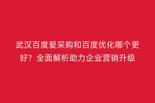 武汉百度爱采购和百度优化哪个更好？全面解析助力企业营销升级