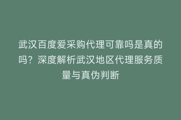 武汉百度爱采购代理可靠吗是真的吗？深度解析武汉地区代理服务质量与真伪判断