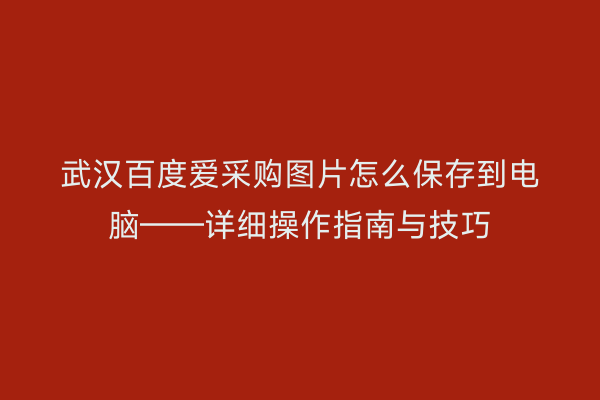 武汉百度爱采购图片怎么保存到电脑——详细操作指南与技巧