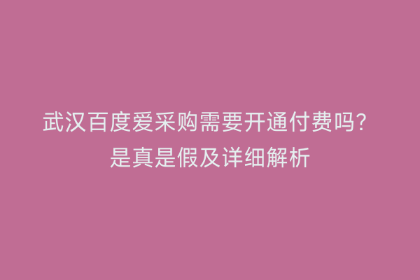 武汉百度爱采购需要开通付费吗？是真是假及详细解析