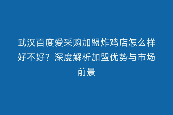 武汉百度爱采购加盟炸鸡店怎么样好不好？深度解析加盟优势与市场前景