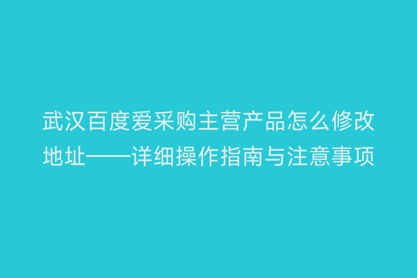 武汉百度爱采购主营产品怎么修改地址——详细操作指南与注意事项