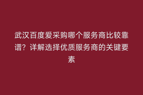 武汉百度爱采购哪个服务商比较靠谱？详解选择优质服务商的关键要素