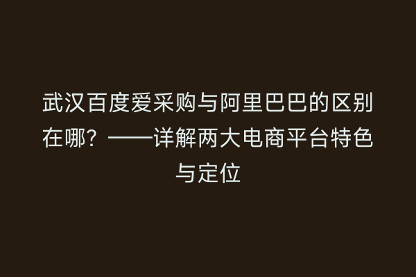武汉百度爱采购与阿里巴巴的区别在哪？——详解两大电商平台特色与定位