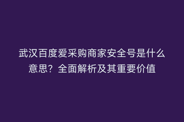 武汉百度爱采购商家安全号是什么意思？全面解析及其重要价值