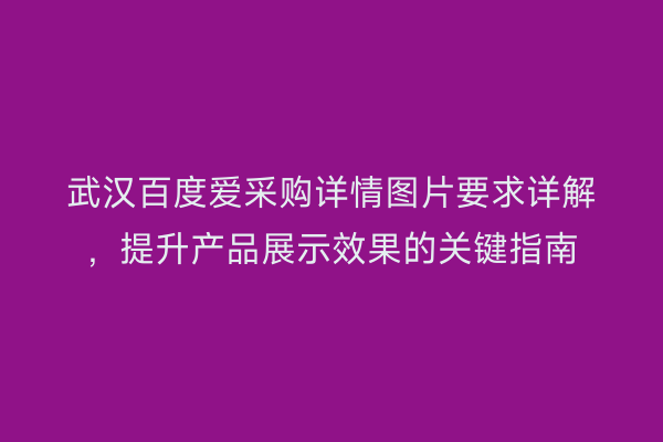 武汉百度爱采购详情图片要求详解，提升产品展示效果的关键指南
