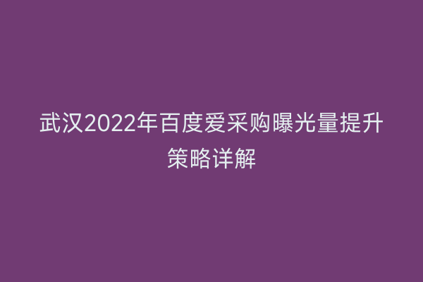 武汉2022年百度爱采购曝光量提升策略详解