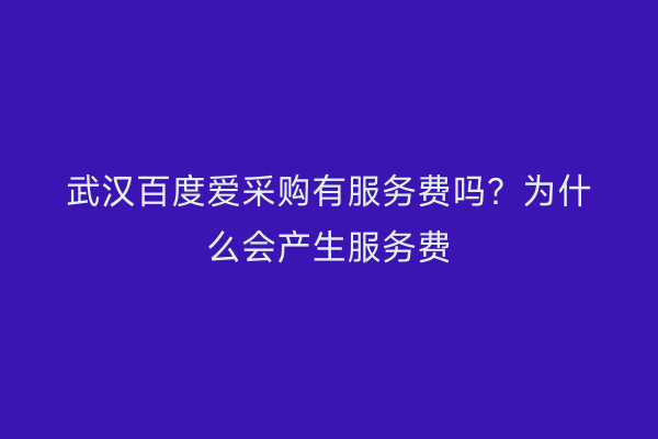 武汉百度爱采购有服务费吗？为什么会产生服务费