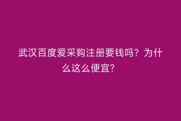 武汉百度爱采购注册要钱吗？为什么这么便宜？