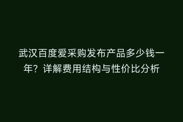 武汉百度爱采购发布产品多少钱一年？详解费用结构与性价比分析