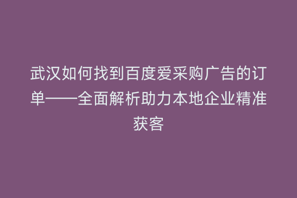 武汉如何找到百度爱采购广告的订单——全面解析助力本地企业精准获客