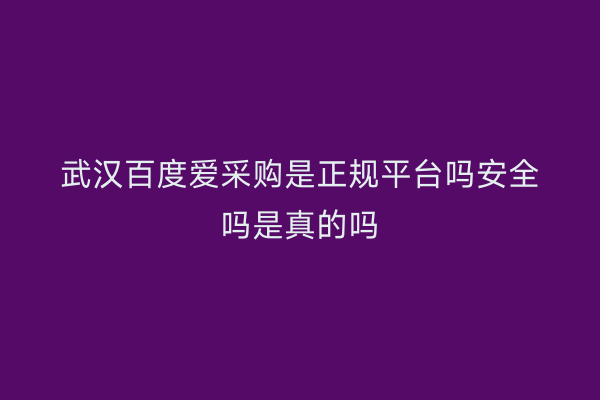 武汉百度爱采购是正规平台吗安全吗是真的吗