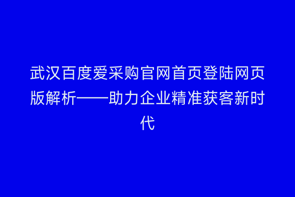 武汉百度爱采购官网首页登陆网页版解析——助力企业精准获客新时代