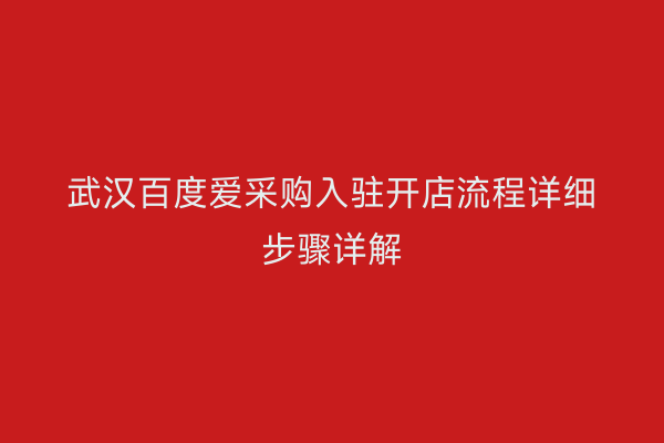 武汉百度爱采购入驻开店流程详细步骤详解