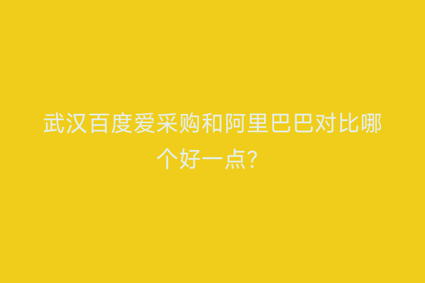 武汉百度爱采购和阿里巴巴对比哪个好一点？