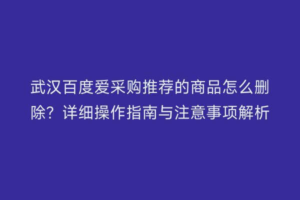 武汉百度爱采购推荐的商品怎么删除？详细操作指南与注意事项解析