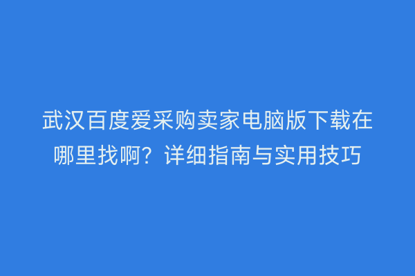 武汉百度爱采购卖家电脑版下载在哪里找啊？详细指南与实用技巧