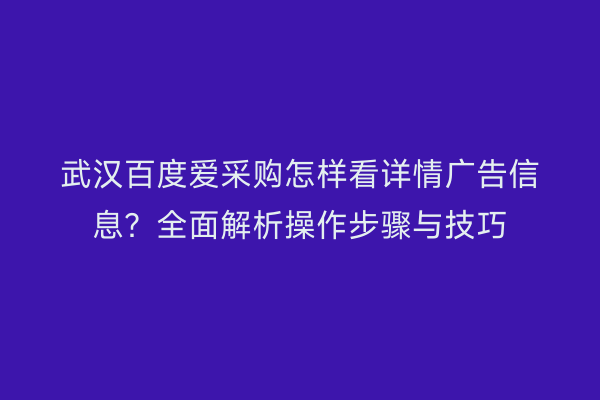 武汉百度爱采购怎样看详情广告信息？全面解析操作步骤与技巧