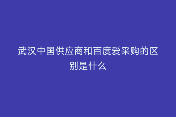 武汉中国供应商和百度爱采购的区别是什么