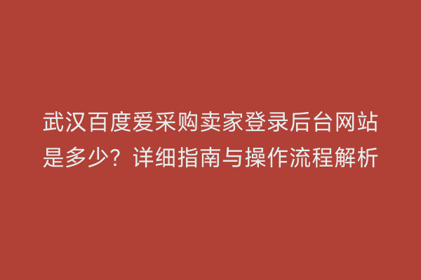 武汉百度爱采购卖家登录后台网站是多少？详细指南与操作流程解析