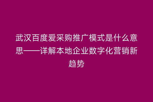 武汉百度爱采购推广模式是什么意思——详解本地企业数字化营销新趋势