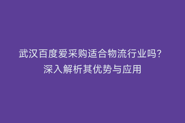 武汉百度爱采购适合物流行业吗？深入解析其优势与应用