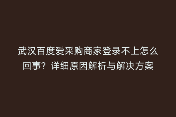 武汉百度爱采购商家登录不上怎么回事？详细原因解析与解决方案