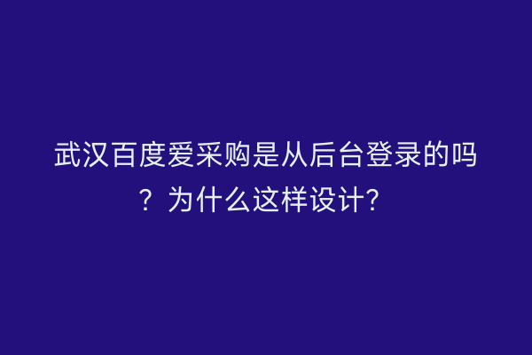 武汉百度爱采购是从后台登录的吗？为什么这样设计？
