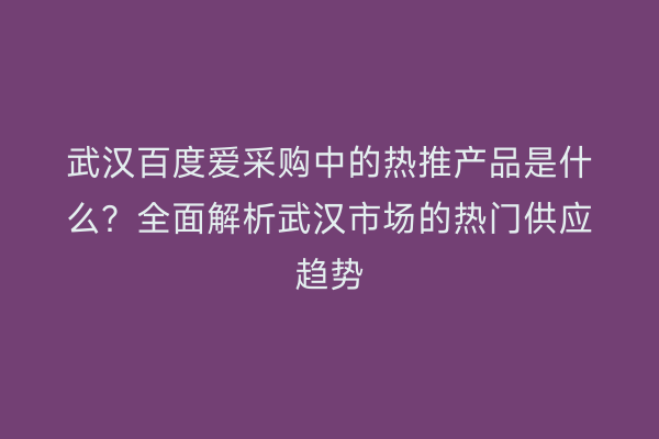 武汉百度爱采购中的热推产品是什么？全面解析武汉市场的热门供应趋势