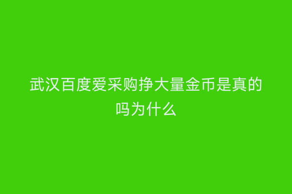 武汉百度爱采购挣大量金币是真的吗为什么