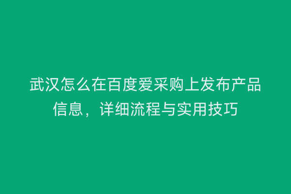 武汉怎么在百度爱采购上发布产品信息，详细流程与实用技巧
