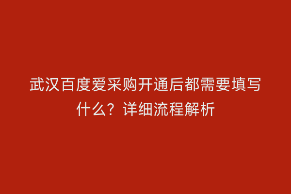 武汉百度爱采购开通后都需要填写什么？详细流程解析
