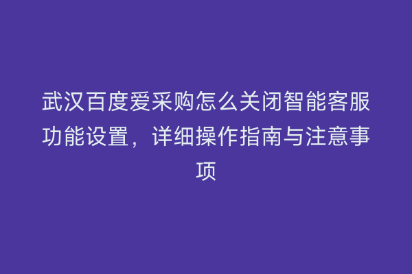 武汉百度爱采购怎么关闭智能客服功能设置，详细操作指南与注意事项