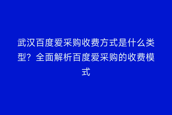 武汉百度爱采购收费方式是什么类型？全面解析百度爱采购的收费模式