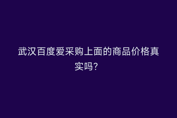 武汉百度爱采购上面的商品价格真实吗？