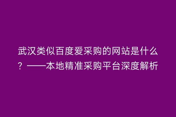 武汉类似百度爱采购的网站是什么？——本地精准采购平台深度解析