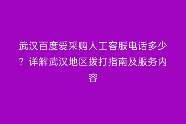 武汉百度爱采购人工客服电话多少？详解武汉地区拨打指南及服务内容