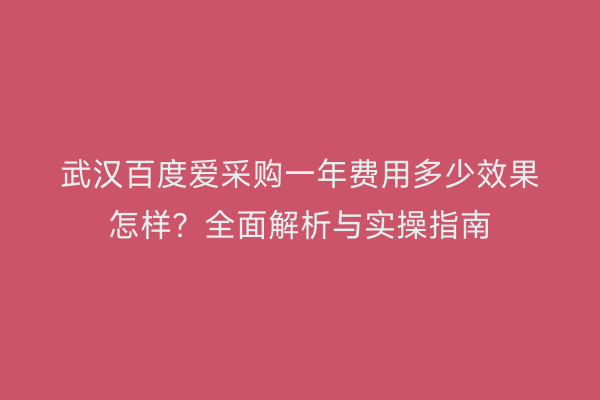 武汉百度爱采购一年费用多少效果怎样？全面解析与实操指南